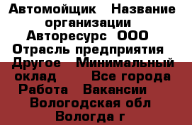 Автомойщик › Название организации ­ Авторесурс, ООО › Отрасль предприятия ­ Другое › Минимальный оклад ­ 1 - Все города Работа » Вакансии   . Вологодская обл.,Вологда г.